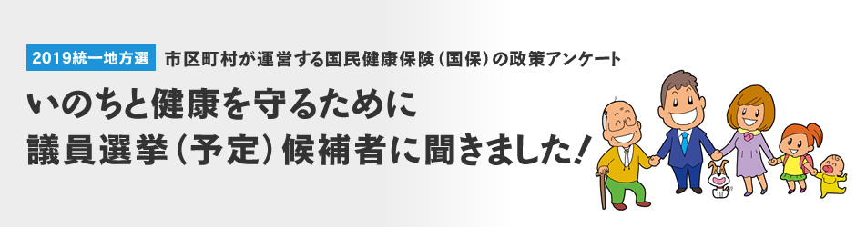 2019年統一地方選　市区町村が運営する国民健康保険（国保）の政策アンケート　いのちと健康を守るために議員選挙（予定）候補者に聞きました！